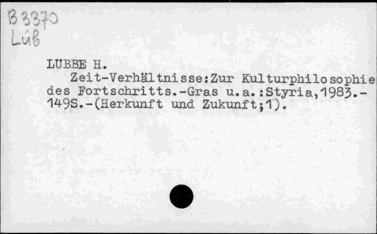 ﻿Lug
LÜBBE H.
Zeit-Verhältnisse:Zur Kulturphilosophie des Fortschritts.-Gras u.a. : Styria,'1983.-149S.-(Herkunft und Zukunft;'!).